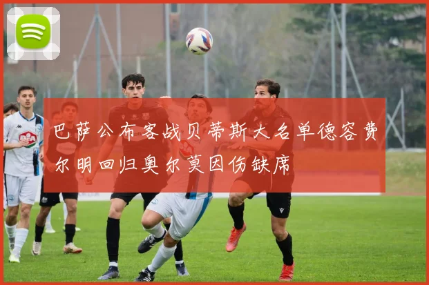 巴萨公布客战贝蒂斯大名单德容费尔明回归奥尔莫因伤缺席