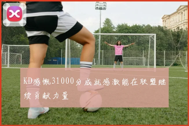 KD感慨31000分成就感激能在联盟继续贡献力量