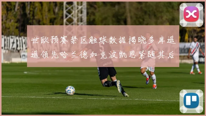 世欧预赛禁区触球数据揭晓多库遥遥领先哈兰德加克波凯恩紧随其后