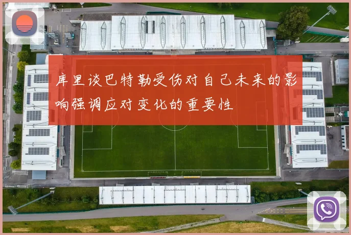 库里谈巴特勒受伤对自己未来的影响强调应对变化的重要性