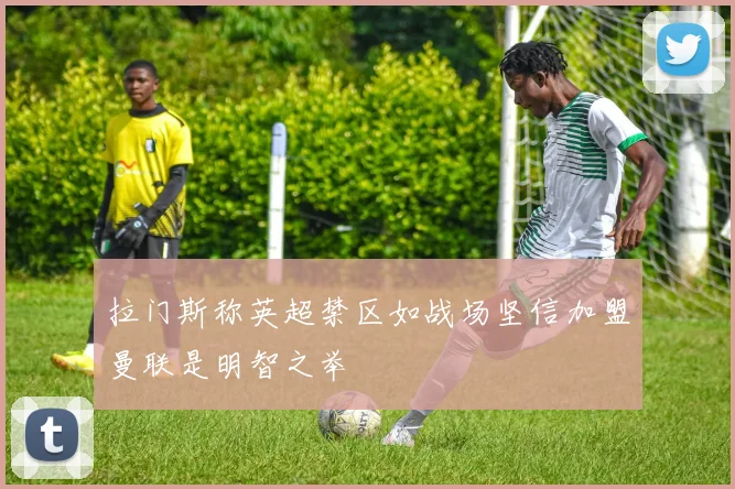 拉门斯称英超禁区如战场坚信加盟曼联是明智之举