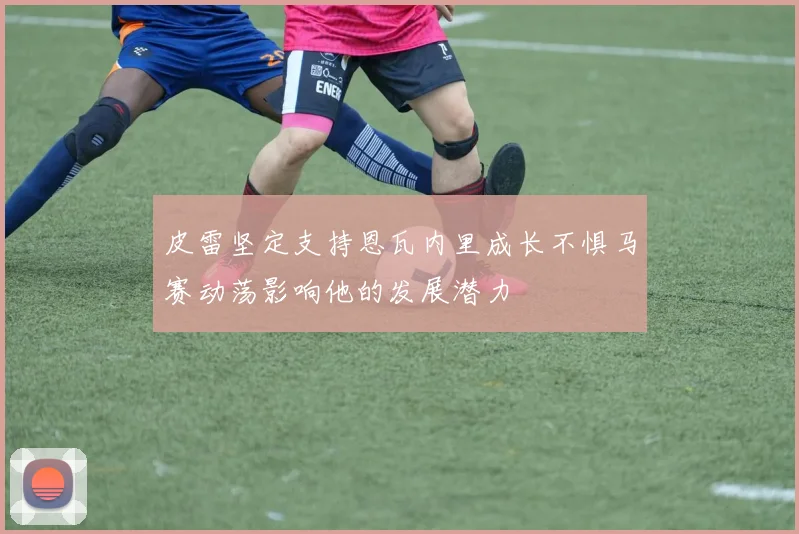 皮雷坚定支持恩瓦内里成长不惧马赛动荡影响他的发展潜力