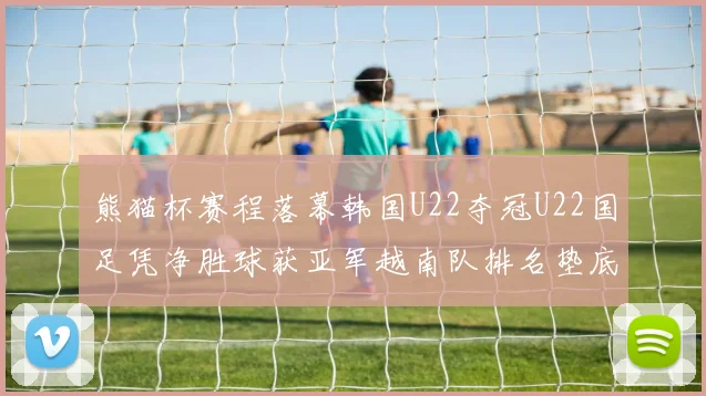 熊猫杯赛程落幕韩国U22夺冠U22国足凭净胜球获亚军越南队排名垫底