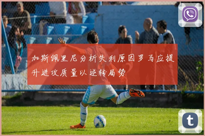 加斯佩里尼分析失利原因罗马应提升进攻质量以逆转局势