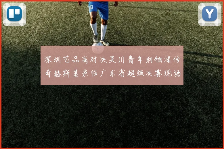 深圳艺品高对决吴川青年利物浦传奇赫斯基亲临广东省超级决赛现场