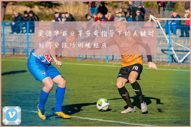 爱德华兹分享芬奇指导下的关键时刻得分技巧训练经历