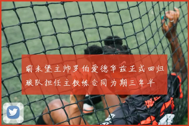 前米堡主帅罗伯爱德华兹正式回归狼队担任主教练合同为期三年半