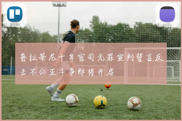 普拉蒂尼十年官司无罪宣判誓言反击不公正斗争即将开启