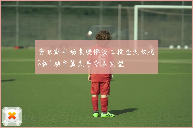 费尔斯半场表现惨淡三投全失仅得2板1助空篮失手令人失望