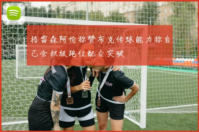 格雷森阿伦称赞布克传球能力称自己会积极跑位配合突破
