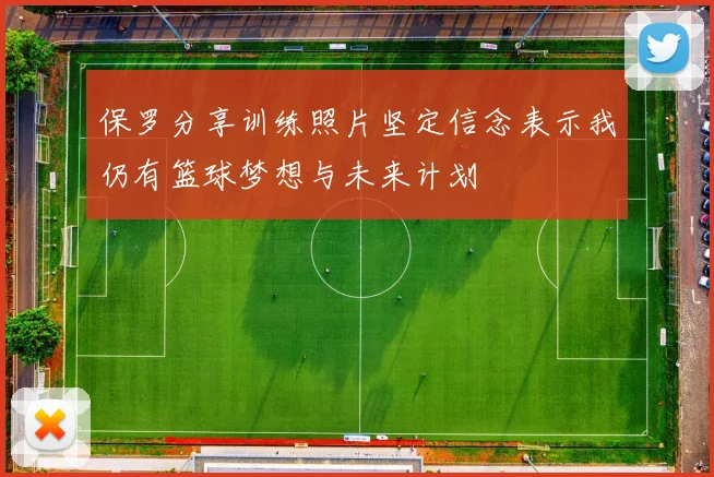 保罗分享训练照片坚定信念表示我仍有篮球梦想与未来计划
