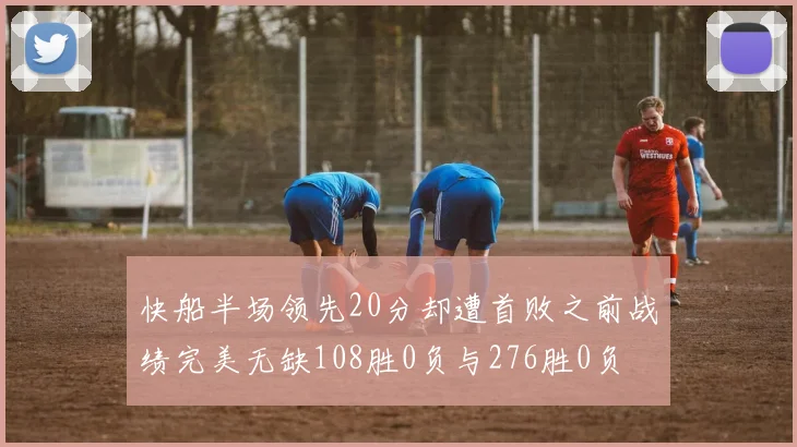 快船半场领先20分却遭首败之前战绩完美无缺108胜0负与276胜0负