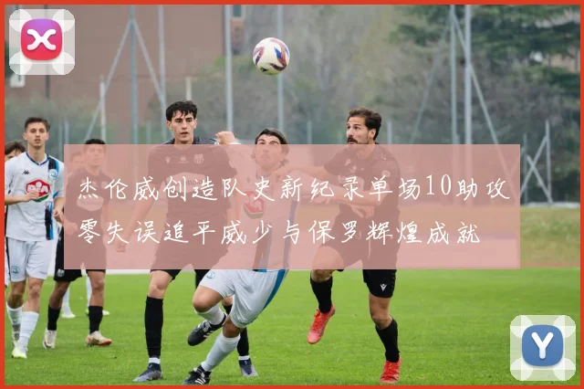 杰伦威创造队史新纪录单场10助攻零失误追平威少与保罗辉煌成就