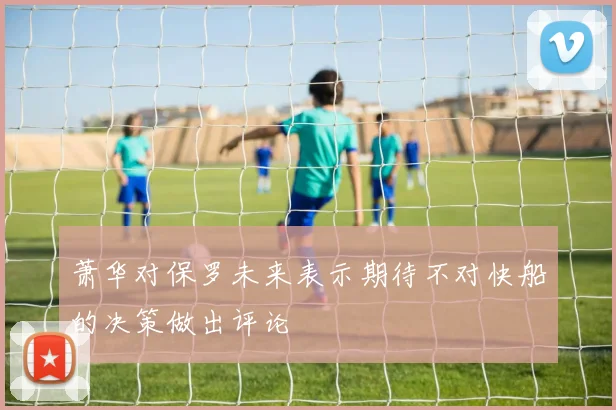 萧华对保罗未来表示期待不对快船的决策做出评论