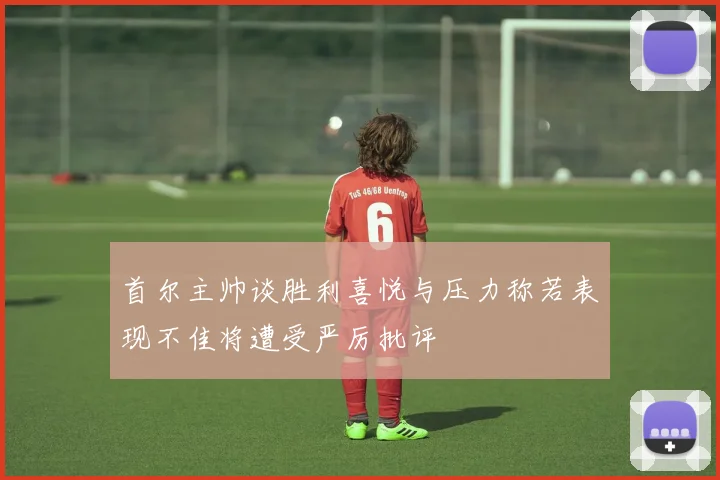 首尔主帅谈胜利喜悦与压力称若表现不佳将遭受严厉批评