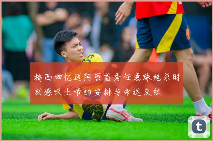 梅西回忆迈阿密首秀任意球绝杀时刻感叹上帝的安排与命运交织
