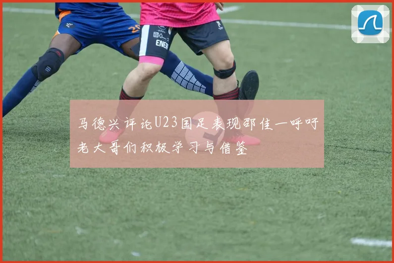 马德兴评论U23国足表现邵佳一呼吁老大哥们积极学习与借鉴