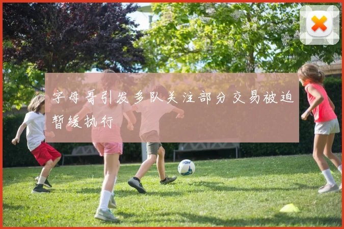 字母哥引发多队关注部分交易被迫暂缓执行