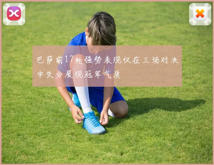 巴萨前17轮强势表现仅在三场对决中失分展现冠军气质