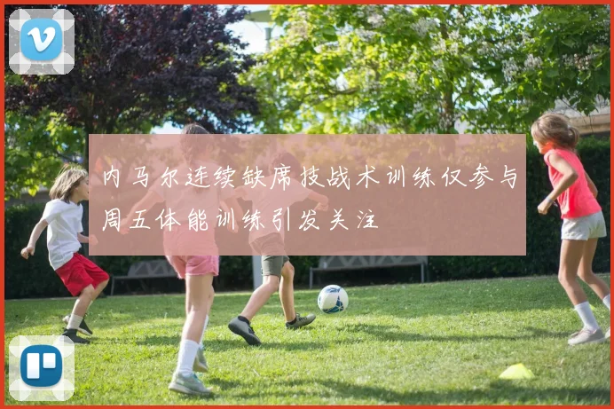 内马尔连续缺席技战术训练仅参与周五体能训练引发关注