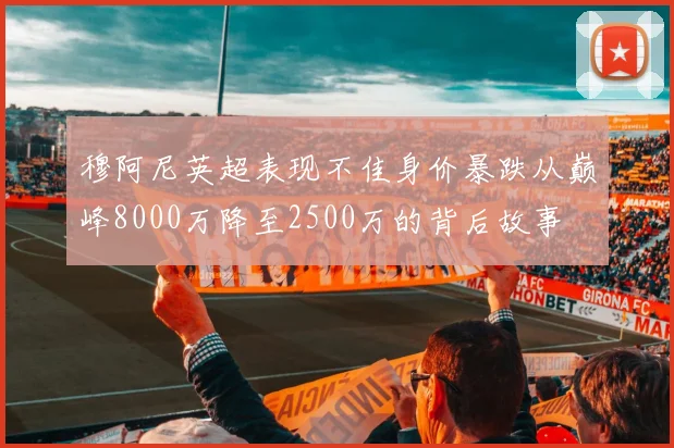 穆阿尼英超表现不佳身价暴跌从巅峰8000万降至2500万的背后故事