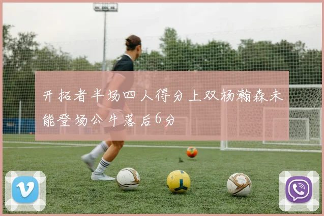 开拓者半场四人得分上双杨瀚森未能登场公牛落后6分