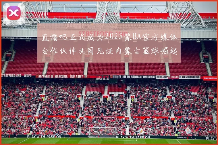 直播吧正式成为2025蒙BA官方媒体合作伙伴共同见证内蒙古篮球崛起新高峰