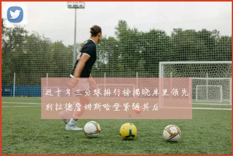 近十年三分球排行榜揭晓库里领先利拉德詹姆斯哈登紧随其后