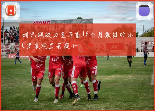 姆巴佩效力皇马首16个月数据对比C罗表现显著提升