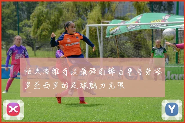 帕夫洛维奇谈最强前锋吉鲁与劳塔罗圣西罗的足球魅力无限