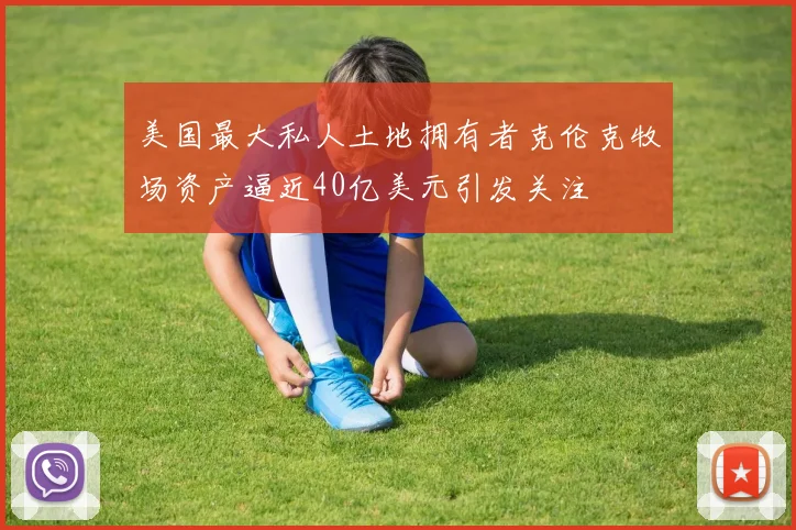 美国最大私人土地拥有者克伦克牧场资产逼近40亿美元引发关注