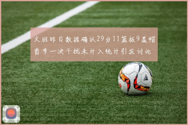 文班昨日数据确认29分11篮板9盖帽首节一次干扰未计入统计引发讨论