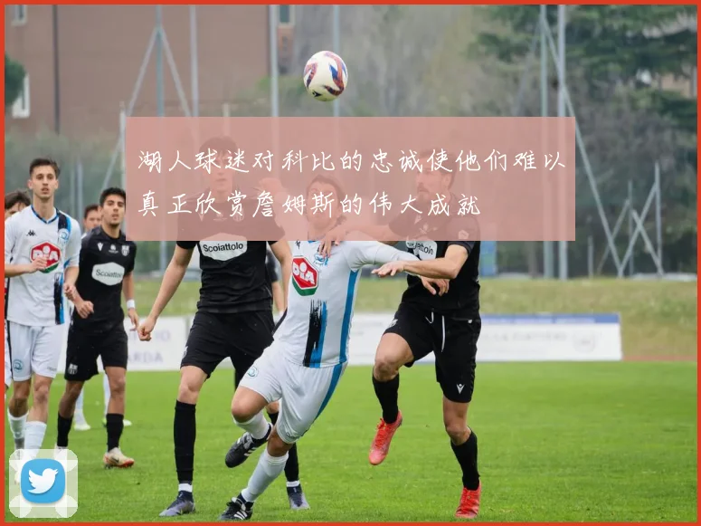 湖人球迷对科比的忠诚使他们难以真正欣赏詹姆斯的伟大成就