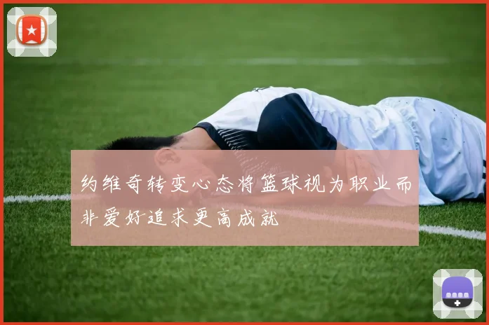 约维奇转变心态将篮球视为职业而非爱好追求更高成就