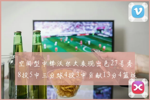 空间型中锋沃尔夫表现出色27号秀8投5中三分球4投3中贡献13分4篮板4助攻