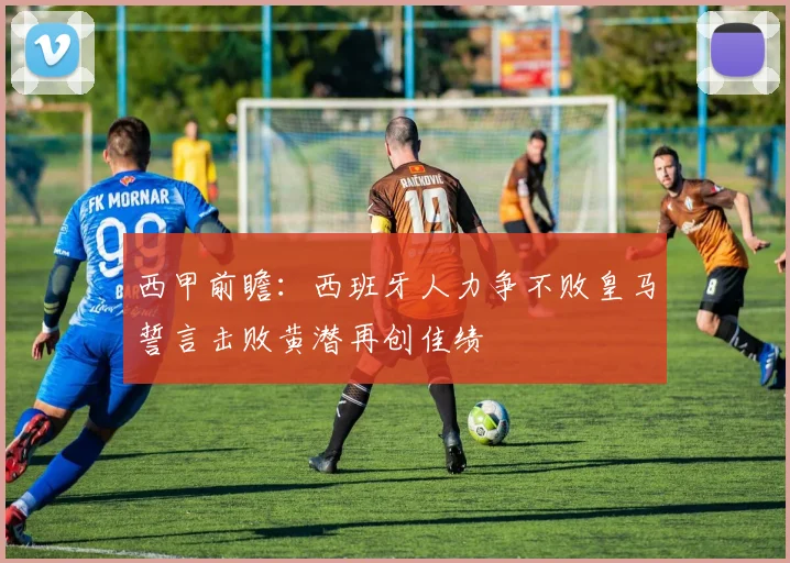 西甲前瞻：西班牙人力争不败皇马誓言击败黄潜再创佳绩