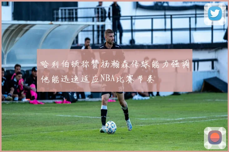 哈利伯顿称赞杨瀚森传球能力强调他能迅速适应NBA比赛节奏