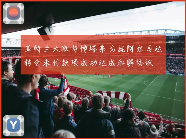 亚特兰大联与博塔弗戈就阿尔马达转会未付款项成功达成和解协议