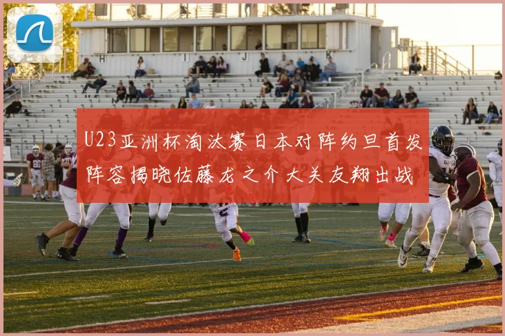 U23亚洲杯淘汰赛日本对阵约旦首发阵容揭晓佐藤龙之介大关友翔出战