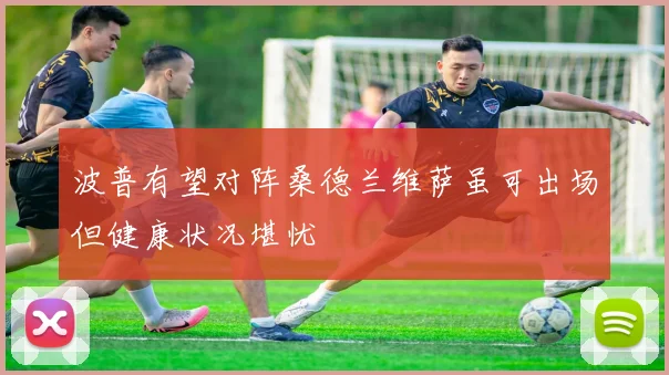 波普有望对阵桑德兰维萨虽可出场但健康状况堪忧