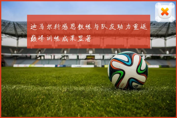 迪马尔科感恩教练与队友助力重返巅峰训练成果显著